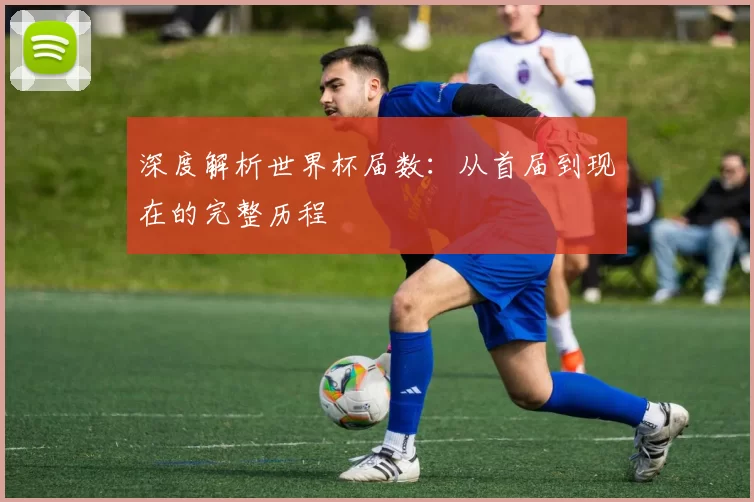 深度解析世界杯届数:从首届到现在的完整历程