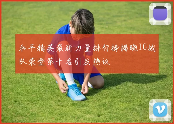 和平精英最新力量排行榜揭晓IG战队荣登第十名引发热议