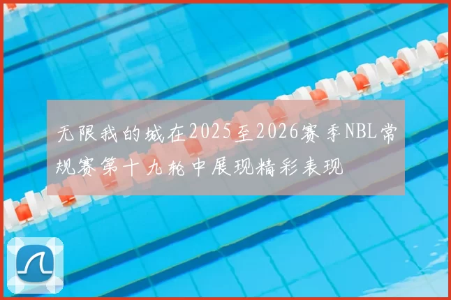 无限我的城在2025至2026赛季NBL常规赛第十九轮中展现精彩表现