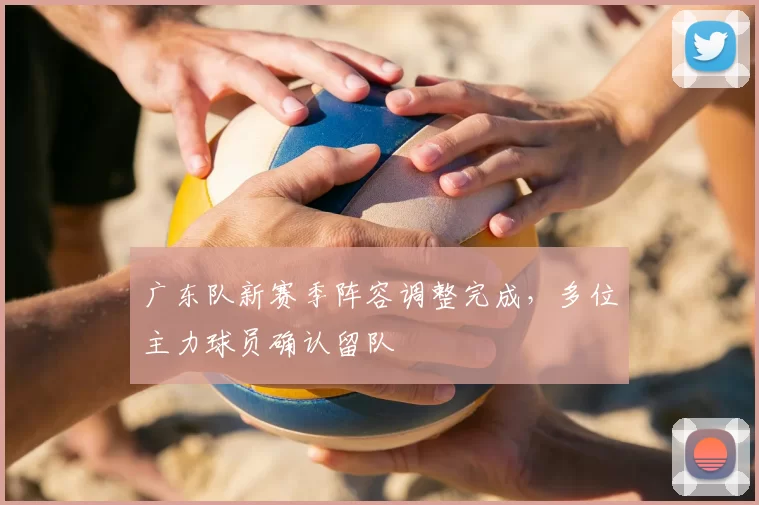 广东队新赛季阵容调整完成,多位主力球员确认留队