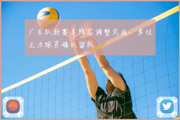 广东队新赛季阵容调整完成,多位主力球员确认留队