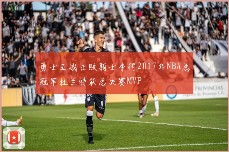 勇士五战击败骑士夺得2017年NBA总冠军杜兰特获总决赛MVP