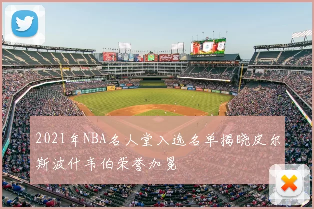 2021年NBA名人堂入选名单揭晓皮尔斯波什韦伯荣誉加冕