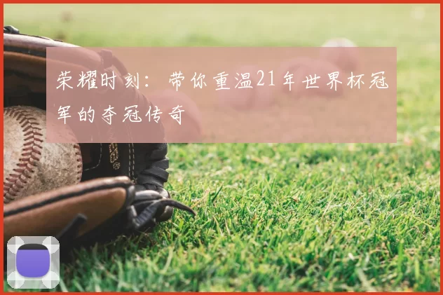 荣耀时刻:带你重温21年世界杯冠军的夺冠传奇