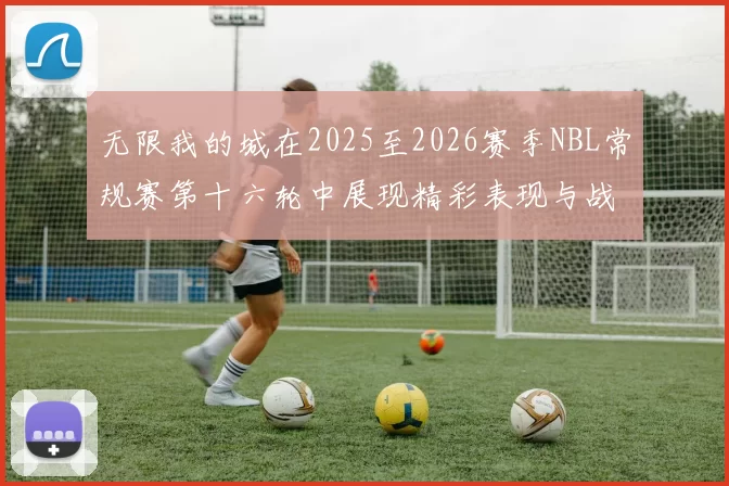 无限我的城在2025至2026赛季NBL常规赛第十六轮中展现精彩表现与战术分析