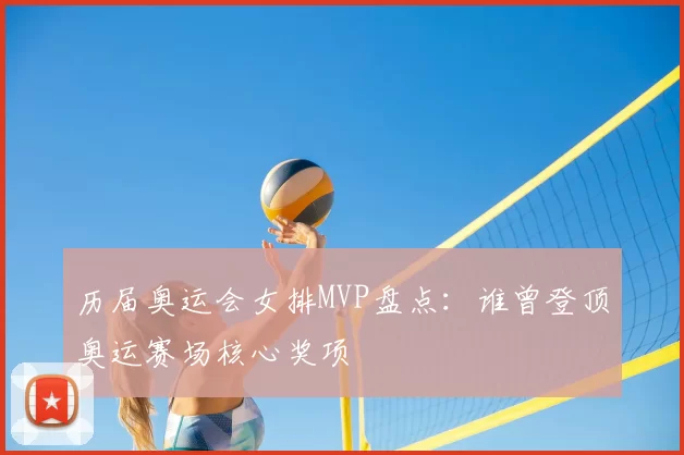 历届奥运会女排MVP盘点:谁曾登顶奥运赛场核心奖项