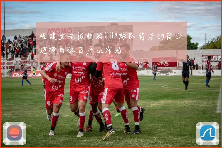 福建女老板收购CBA球队背后的商业逻辑与体育产业布局
