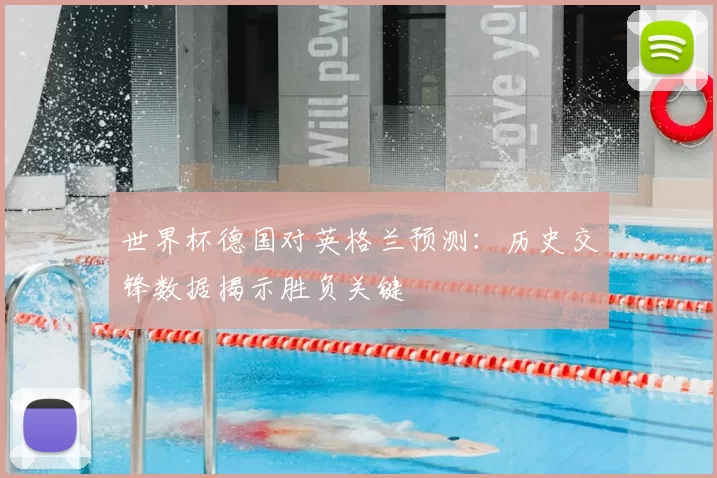 世界杯德国对英格兰预测:历史交锋数据揭示胜负关键