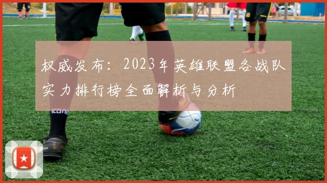 权威发布:2023年英雄联盟各战队实力排行榜全面解析与分析