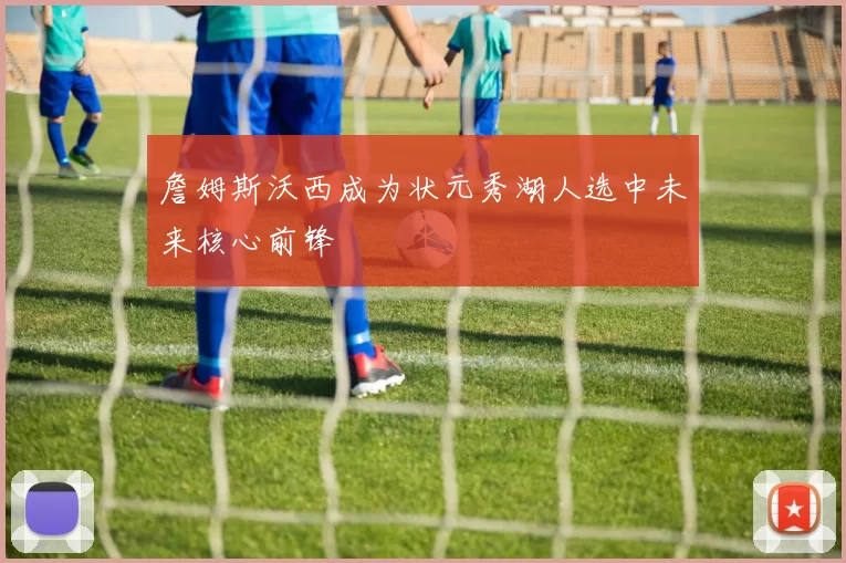 詹姆斯沃西成为状元秀湖人选中未来核心前锋