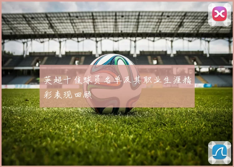 英超十佳球员名单及其职业生涯精彩表现回顾