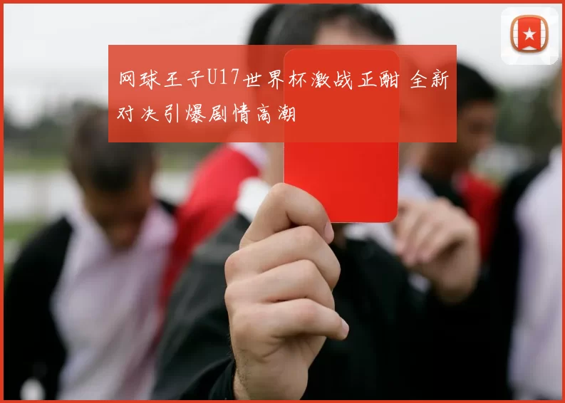 网球王子U17世界杯激战正酣 全新对决引爆剧情高潮