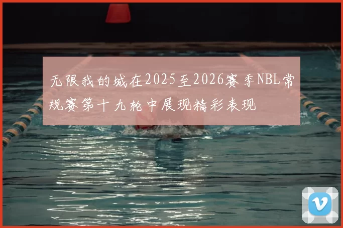 无限我的城在2025至2026赛季NBL常规赛第十九轮中展现精彩表现