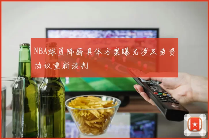 NBA球员降薪具体方案曝光涉及劳资协议重新谈判