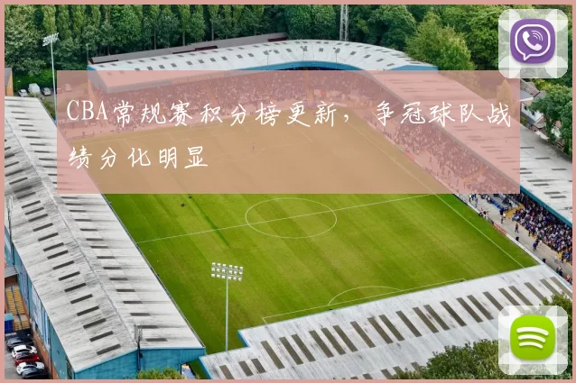 CBA常规赛积分榜更新,争冠球队战绩分化明显