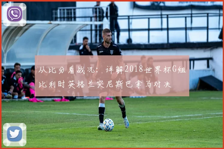 从比分看战况:详解2018世界杯G组比利时英格兰突尼斯巴拿马对决