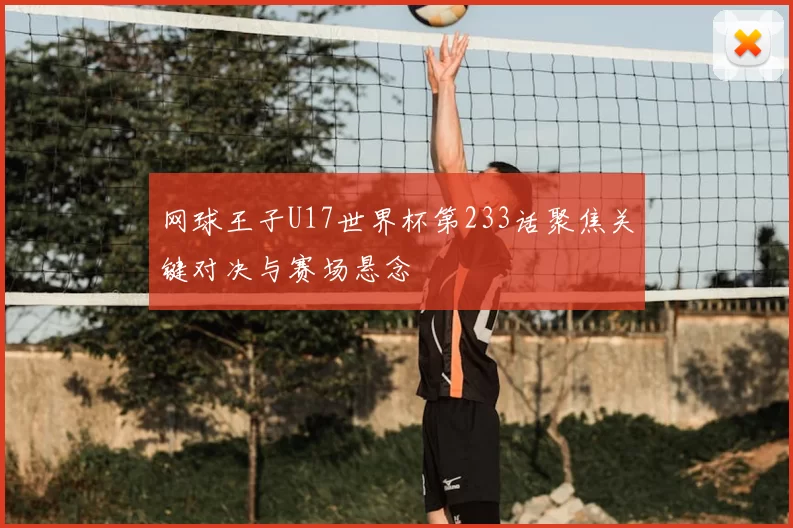 网球王子U17世界杯第233话聚焦关键对决与赛场悬念