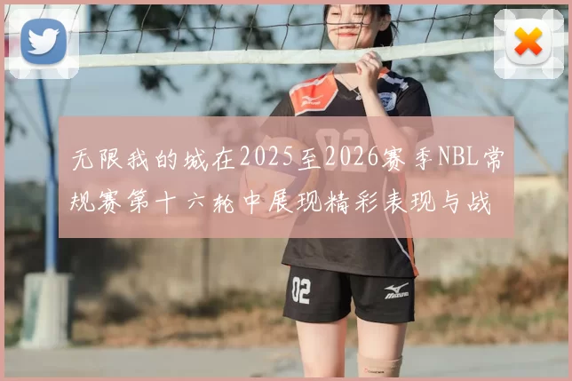 无限我的城在2025至2026赛季NBL常规赛第十六轮中展现精彩表现与战术分析