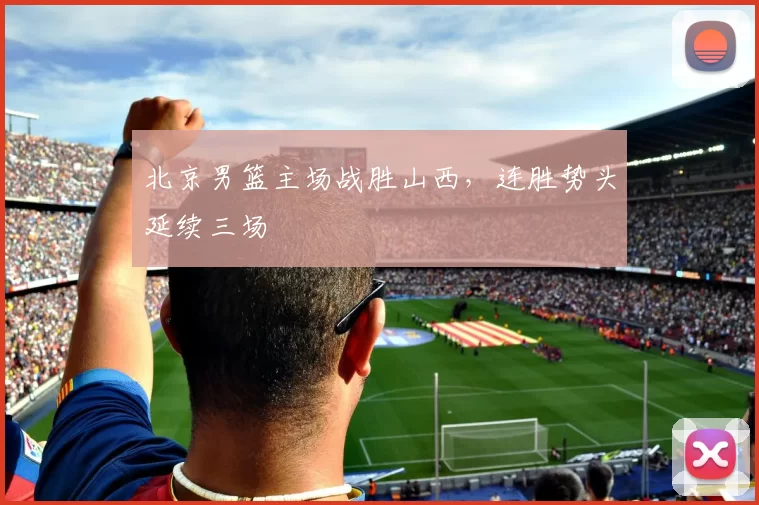 北京男篮主场战胜山西，连胜势头延续三场