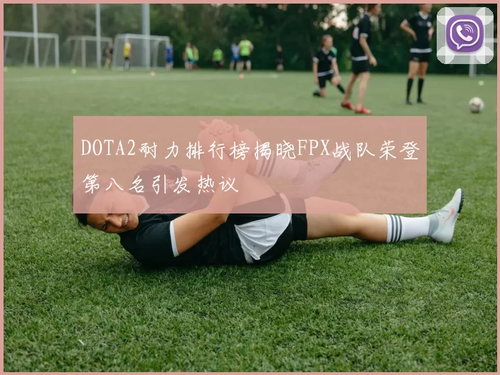 DOTA2耐力排行榜揭晓FPX战队荣登第八名引发热议