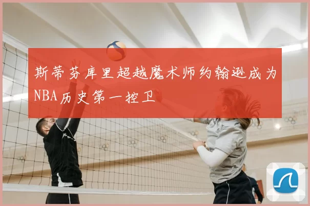 斯蒂芬库里超越魔术师约翰逊成为NBA历史第一控卫