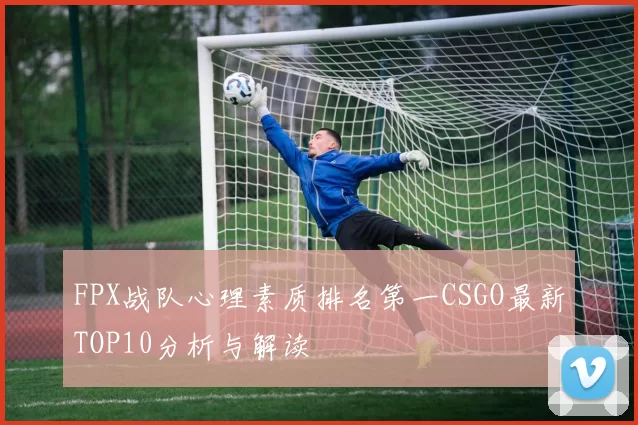 FPX战队心理素质排名第一CSGO最新TOP10分析与解读