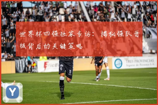 世界杯四强独家专访:揭秘强队晋级背后的关键策略