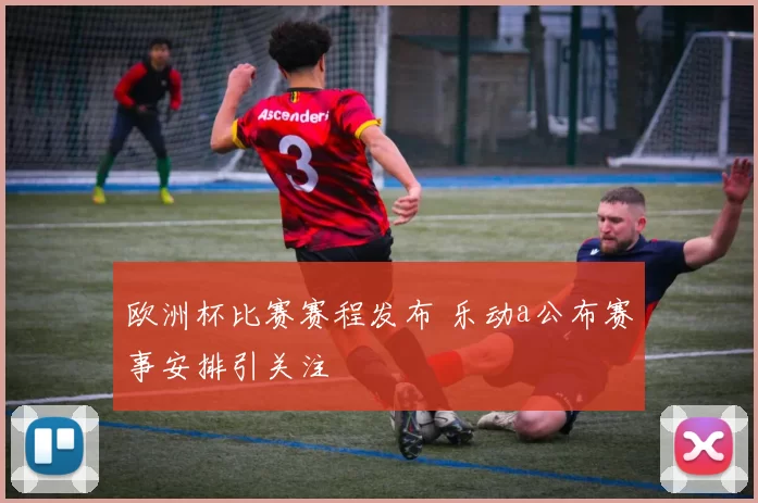 欧洲杯比赛赛程发布 乐动a公布赛事安排引关注