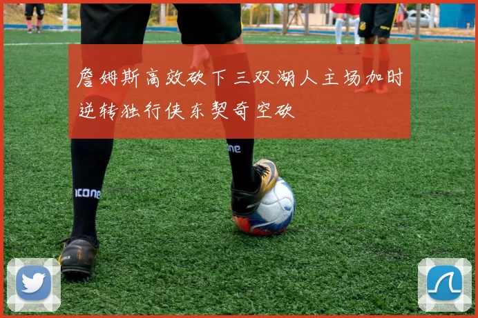 詹姆斯高效砍下三双湖人主场加时逆转独行侠东契奇空砍