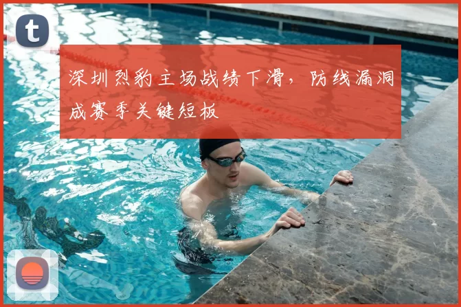 深圳烈豹主场战绩下滑,防线漏洞成赛季关键短板