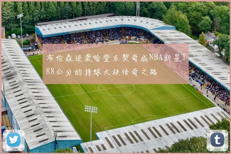 布伦森逆袭哈登东契奇成NBA新星188公分的持球大核传奇之路