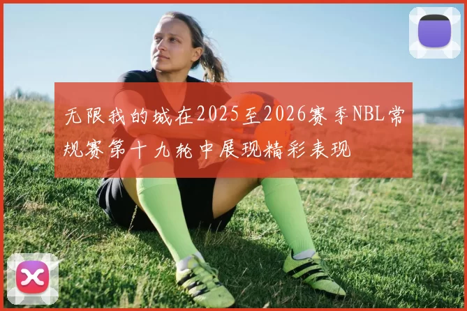 无限我的城在2025至2026赛季NBL常规赛第十九轮中展现精彩表现