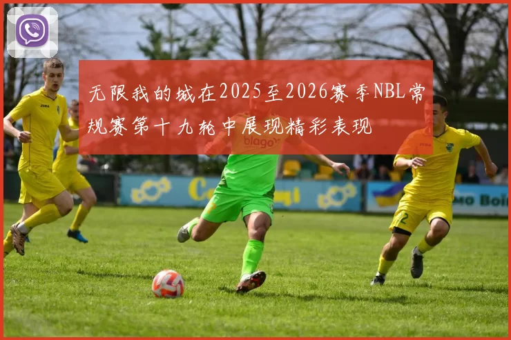 无限我的城在2025至2026赛季NBL常规赛第十九轮中展现精彩表现