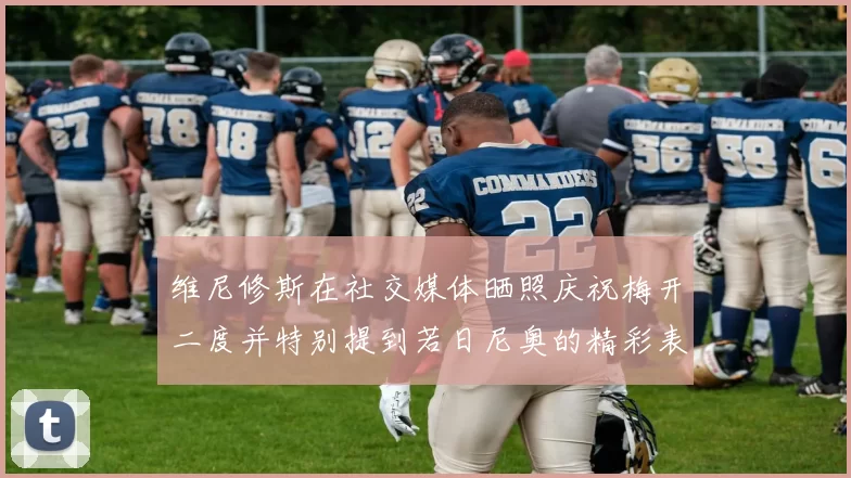 维尼修斯在社交媒体晒照庆祝梅开二度并特别提到若日尼奥的精彩表现