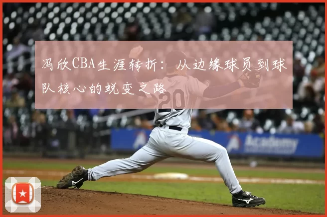 冯欣CBA生涯转折：从边缘球员到球队核心的蜕变之路