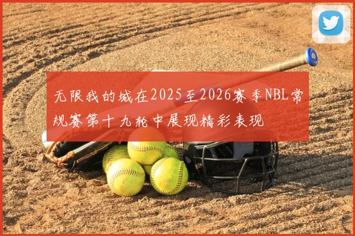 无限我的城在2025至2026赛季NBL常规赛第十九轮中展现精彩表现