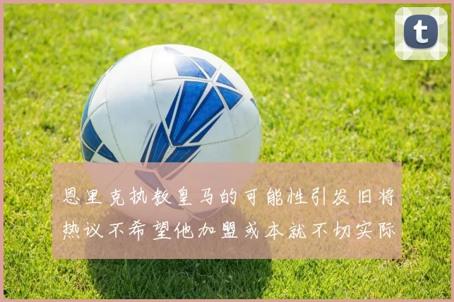 恩里克执教皇马的可能性引发旧将热议不希望他加盟或本就不切实际