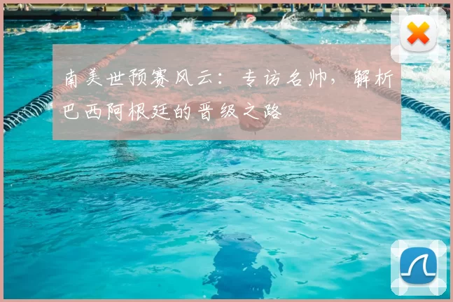 南美世预赛风云：专访名帅，解析巴西阿根廷的晋级之路