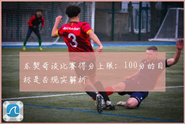 东契奇谈比赛得分上限：100分的目标是否现实解析