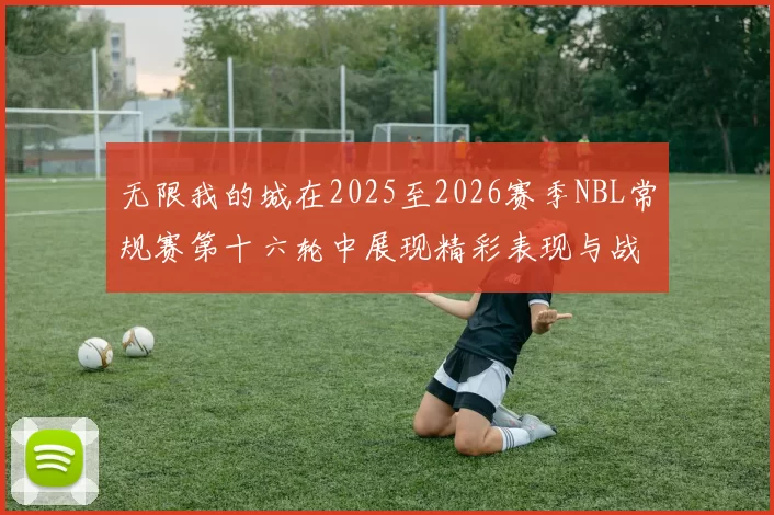 无限我的城在2025至2026赛季NBL常规赛第十六轮中展现精彩表现与战术分析