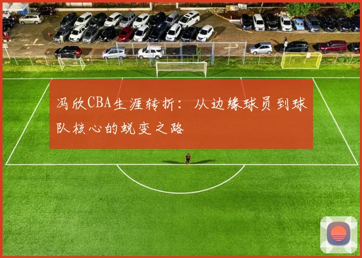 冯欣CBA生涯转折:从边缘球员到球队核心的蜕变之路