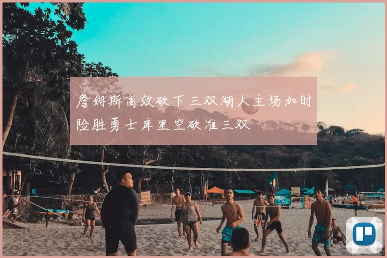 詹姆斯高效砍下三双湖人主场加时险胜勇士库里空砍准三双