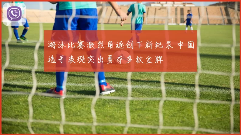 游泳比赛激烈角逐创下新纪录 中国选手表现突出勇夺多枚金牌