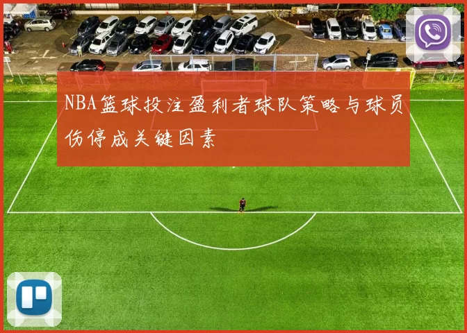 NBA篮球投注盈利者球队策略与球员伤停成关键因素