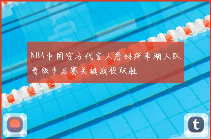 NBA中国官方代言人詹姆斯率湖人队晋级季后赛关键战役取胜
