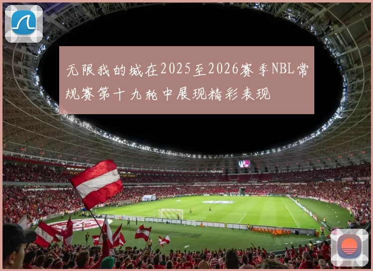无限我的城在2025至2026赛季NBL常规赛第十九轮中展现精彩表现