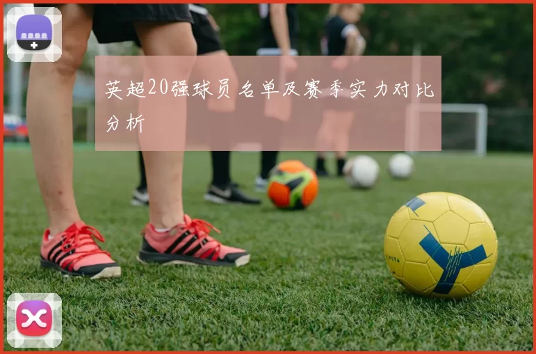 英超20强球员名单及赛季实力对比分析
