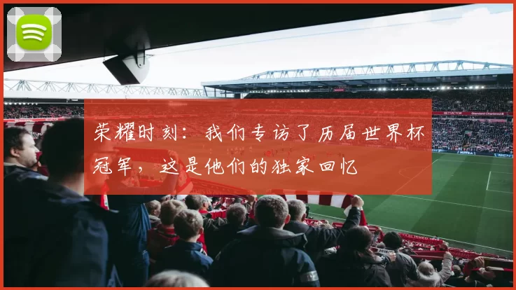 荣耀时刻:我们专访了历届世界杯冠军,这是他们的独家回忆