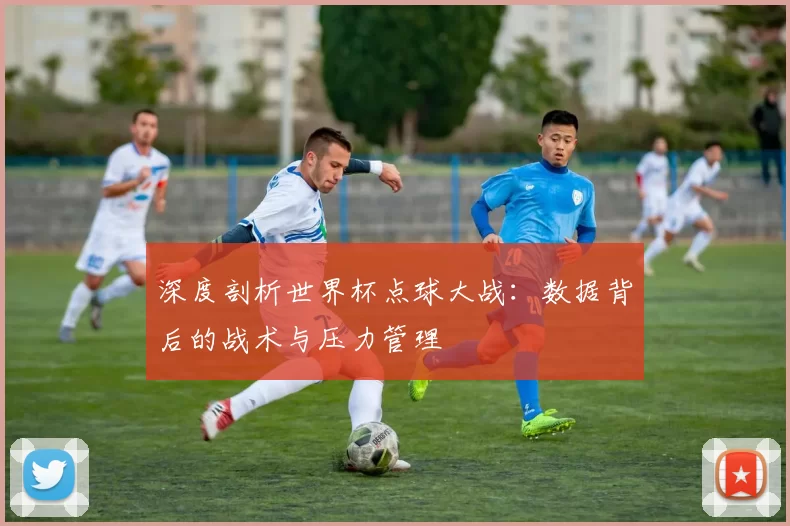 深度剖析世界杯点球大战：数据背后的战术与压力管理