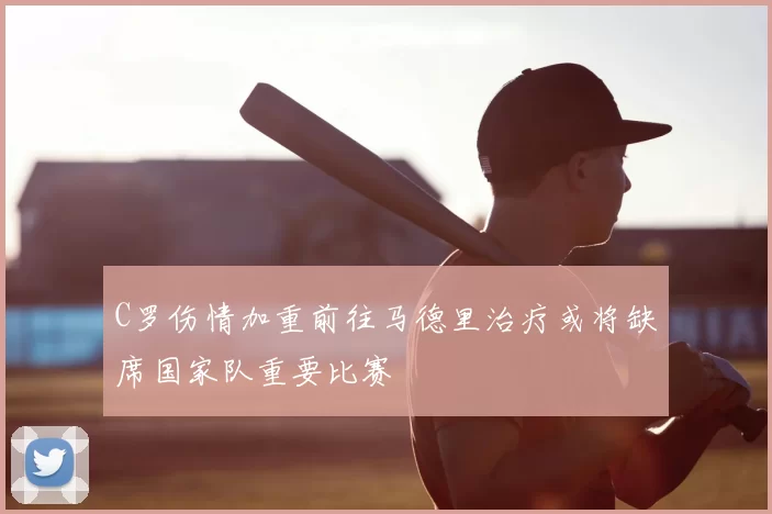 C罗伤情加重前往马德里治疗或将缺席国家队重要比赛